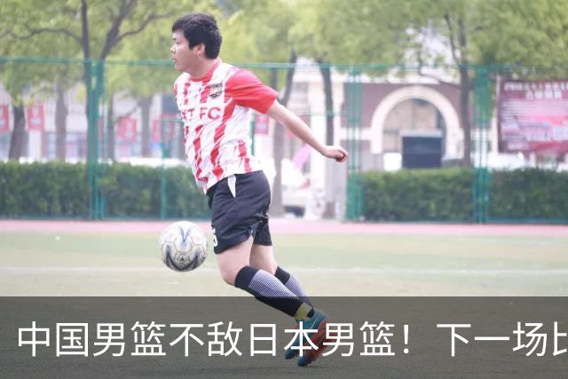 中国男篮不敌日本男篮！下一场比赛12人大名单出炉，郭士强摊牌