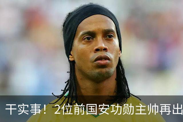 干实事！2位前国安功勋主帅再出马联袂，为中国足球培养后备人才