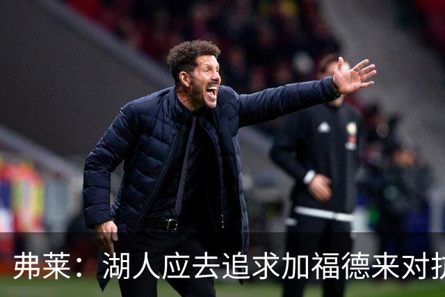 弗莱：湖人应去追求加福德来对抗文班亚马和约基奇 而不是杜伦