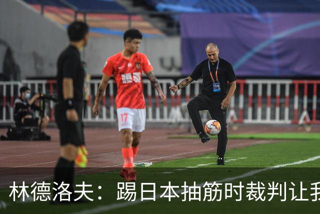 林德洛夫：踢日本抽筋时裁判让我立刻站起来，我差点就向他发火了