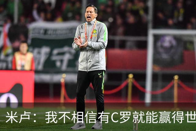 米卢：我不相信有C罗就能赢得世界杯 必须有优秀主教练、深厚底蕴