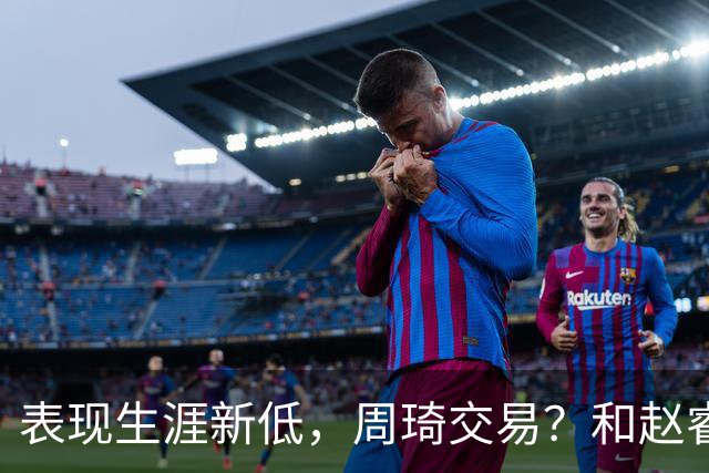 表现生涯新低，周琦交易？和赵睿互动，谁注意他表态，去向曝光