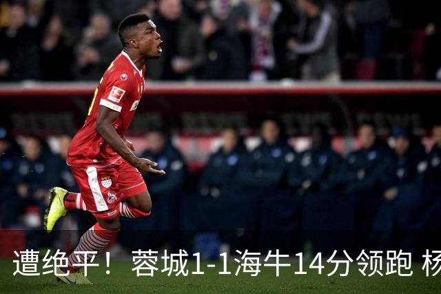 遭绝平！蓉城1-1海牛14分领跑 杨明洋建功杨聪救主 海牛仍倒数第3