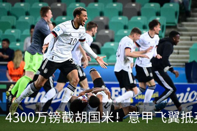 4300万镑截胡国米！意甲飞翼抵英体检，切尔西防曼城挖角！