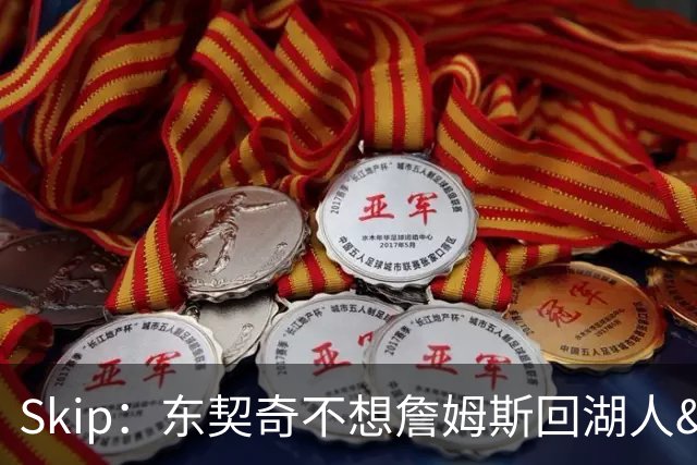 Skip：东契奇不想詹姆斯回湖人&受够必须和詹姆斯分享舞台和光环